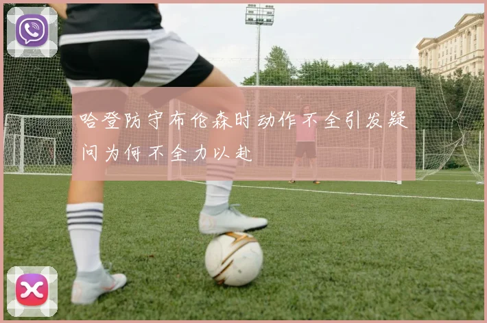 哈登防守布伦森时动作不全引发疑问为何不全力以赴