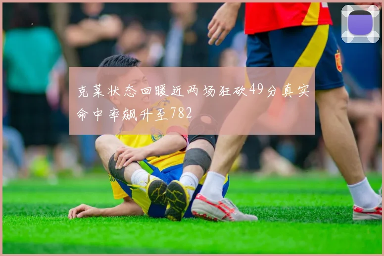 克莱状态回暖近两场狂砍49分真实命中率飙升至782