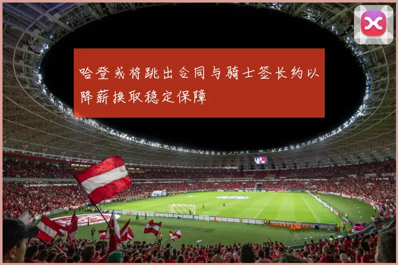 哈登或将跳出合同与骑士签长约以降薪换取稳定保障