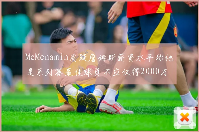 McMenamin质疑詹姆斯薪资水平称他是系列赛最佳球员不应仅得2000万