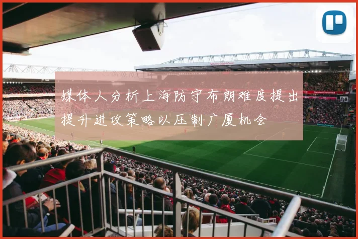 媒体人分析上海防守布朗难度提出提升进攻策略以压制广厦机会