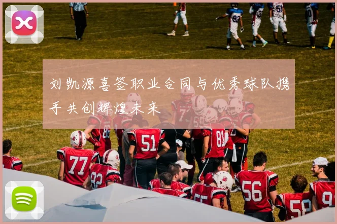 刘凯源喜签职业合同与优秀球队携手共创辉煌未来