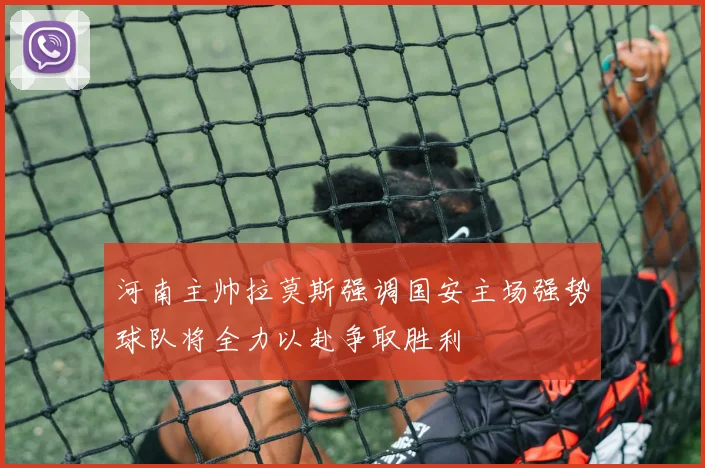 河南主帅拉莫斯强调国安主场强势球队将全力以赴争取胜利