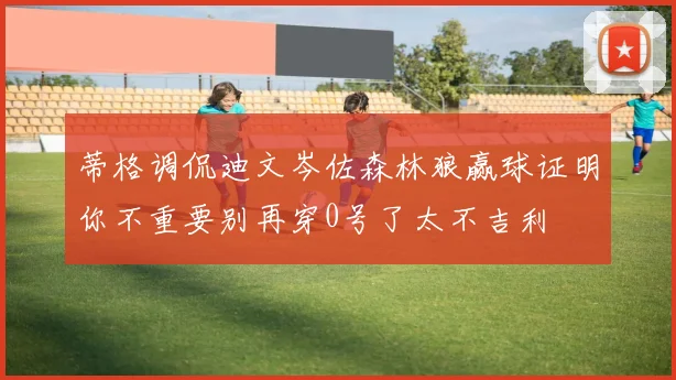 蒂格调侃迪文岑佐森林狼赢球证明你不重要别再穿0号了太不吉利