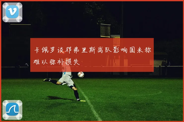 卡佩罗谈邓弗里斯离队影响国米称难以弥补损失