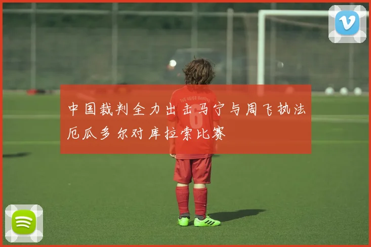 中国裁判全力出击马宁与周飞执法厄瓜多尔对库拉索比赛