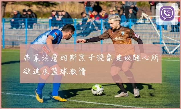弗莱谈詹姆斯黑子现象建议随心所欲追求篮球激情